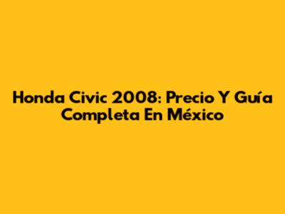Honda Civic 2008: Precio Y Guía Completa En México