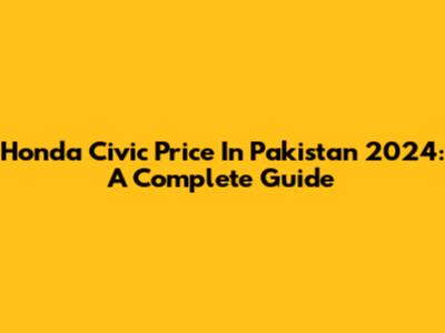 Honda Civic Price In Pakistan 2024: A Complete Guide