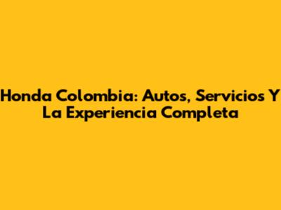 Honda Colombia: Autos, Servicios Y La Experiencia Completa