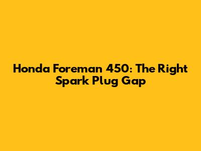Honda Foreman 450: The Right Spark Plug Gap