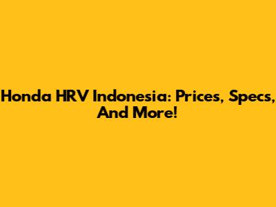 Honda HRV Indonesia: Prices, Specs, And More!