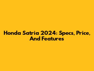 Honda Satria 2024: Specs, Price, And Features