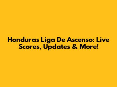 Honduras Liga De Ascenso: Live Scores, Updates & More!
