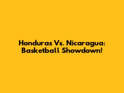 Honduras Vs. Nicaragua: Basketball Showdown!
