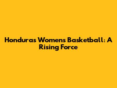 Honduras Women's Basketball: A Rising Force