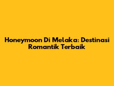 Honeymoon Di Melaka: Destinasi Romantik Terbaik