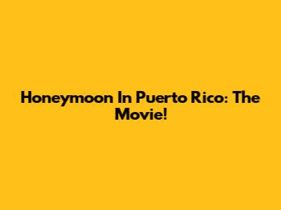 Honeymoon In Puerto Rico: The Movie!