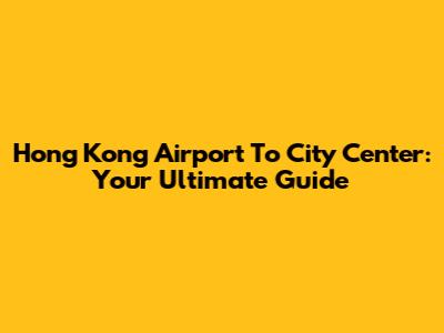 Hong Kong Airport To City Center: Your Ultimate Guide