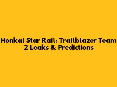 Honkai Star Rail: Trailblazer Team 2 Leaks & Predictions