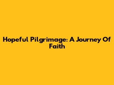 Hopeful Pilgrimage: A Journey Of Faith