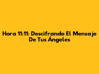 Hora 11:11: Descifrando El Mensaje De Tus Ángeles