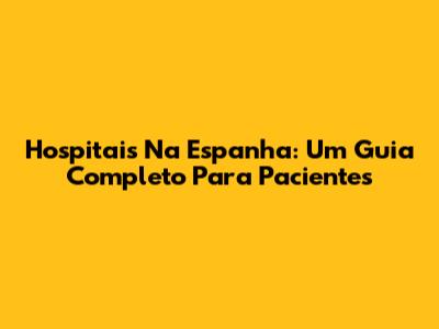 Hospitais Na Espanha: Um Guia Completo Para Pacientes