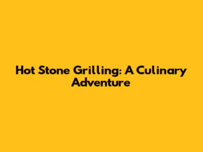 Hot Stone Grilling: A Culinary Adventure
