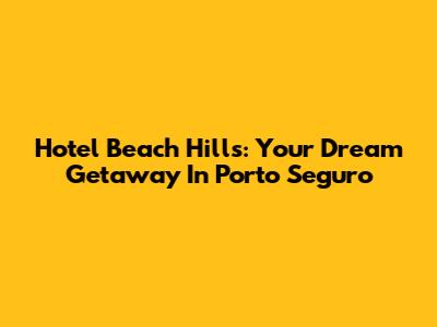 Hotel Beach Hills: Your Dream Getaway In Porto Seguro