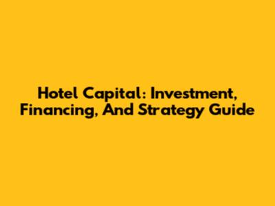 Hotel Capital: Investment, Financing, And Strategy Guide
