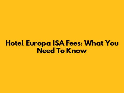 Hotel Europa ISA Fees: What You Need To Know