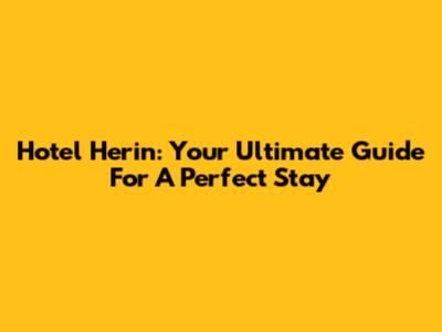 Hotel Herin: Your Ultimate Guide For A Perfect Stay