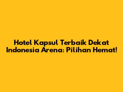Hotel Kapsul Terbaik Dekat Indonesia Arena: Pilihan Hemat!