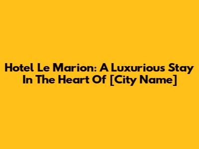 Hotel Le Marion: A Luxurious Stay In The Heart Of [City Name]