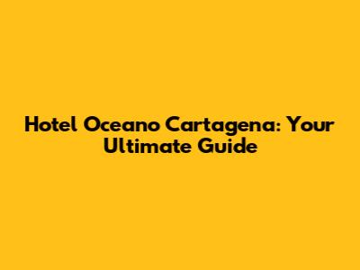 Hotel Oceano Cartagena: Your Ultimate Guide