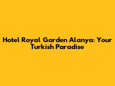 Hotel Royal Garden Alanya: Your Turkish Paradise