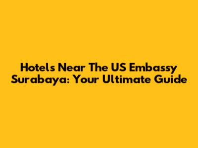 Hotels Near The US Embassy Surabaya: Your Ultimate Guide