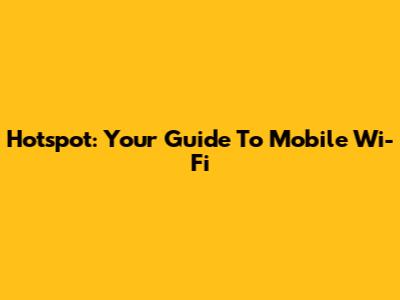 Hotspot: Your Guide To Mobile Wi-Fi