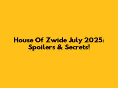 House Of Zwide July 2025: Spoilers & Secrets!