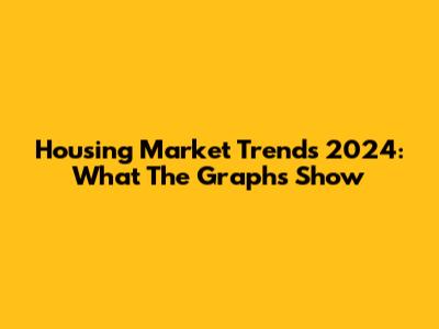 Housing Market Trends 2024: What The Graphs Show