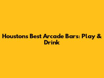 Houston's Best Arcade Bars: Play & Drink