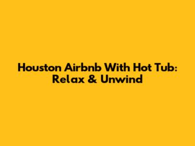 Houston Airbnb With Hot Tub: Relax & Unwind