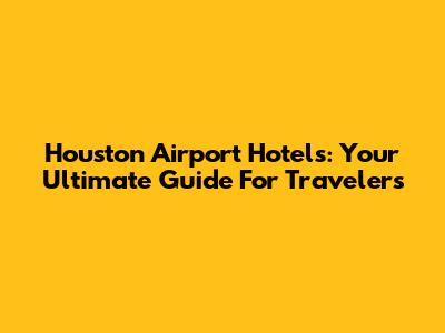 Houston Airport Hotels: Your Ultimate Guide For Travelers