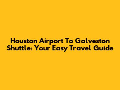 Houston Airport To Galveston Shuttle: Your Easy Travel Guide