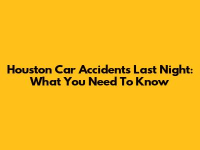 Houston Car Accidents Last Night: What You Need To Know
