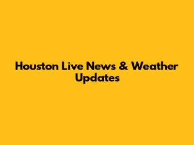 Houston Live News & Weather Updates
