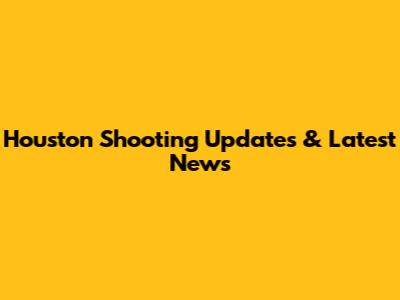 Houston Shooting Updates & Latest News