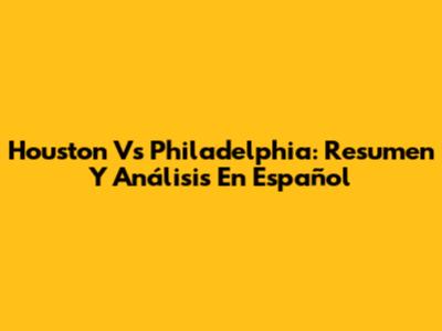 Houston Vs Philadelphia: Resumen Y Análisis En Español
