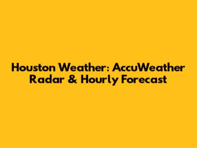 Houston Weather: AccuWeather Radar & Hourly Forecast