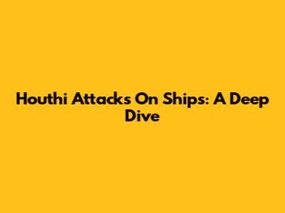 Houthi Attacks On Ships: A Deep Dive