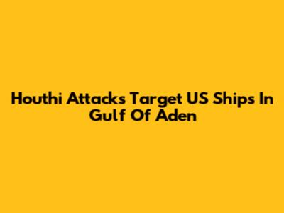 Houthi Attacks Target US Ships In Gulf Of Aden
