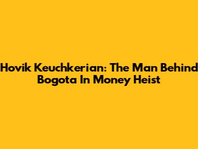 Hovik Keuchkerian: The Man Behind Bogota In 'Money Heist'