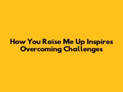 How 'You Raise Me Up' Inspires Overcoming Challenges