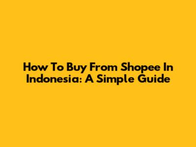 How To Buy From Shopee In Indonesia: A Simple Guide