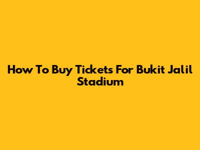 How To Buy Tickets For Bukit Jalil Stadium