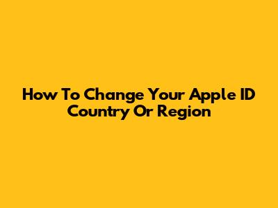 How To Change Your Apple ID Country Or Region