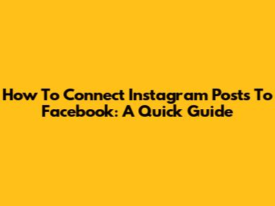 How To Connect Instagram Posts To Facebook: A Quick Guide