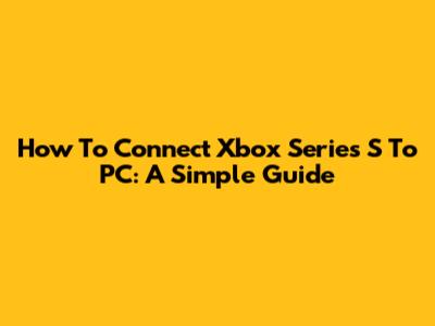 How To Connect Xbox Series S To PC: A Simple Guide