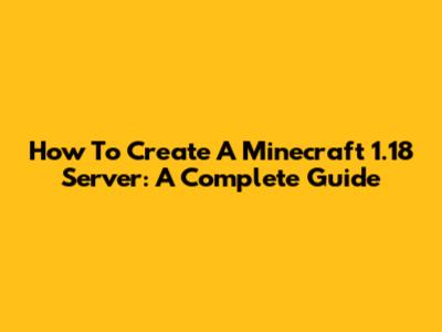 How To Create A Minecraft 1.18 Server: A Complete Guide