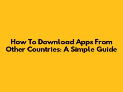 How To Download Apps From Other Countries: A Simple Guide