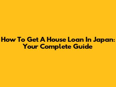 How To Get A House Loan In Japan: Your Complete Guide
